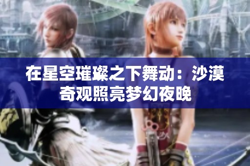 在星空璀璨之下舞动：沙漠奇观照亮梦幻夜晚
