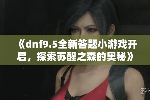 《dnf9.5全新答题小游戏开启，探索苏醒之森的奥秘》