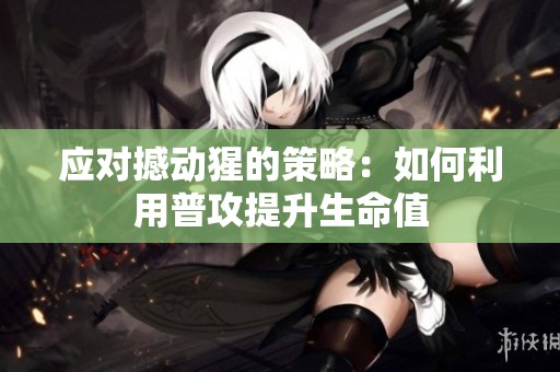 应对撼动猩的策略：如何利用普攻提升生命值