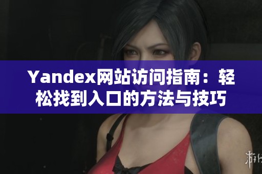 Yandex网站访问指南：轻松找到入口的方法与技巧
