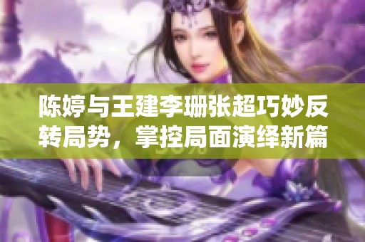 陈婷与王建李珊张超巧妙反转局势，掌控局面演绎新篇章
