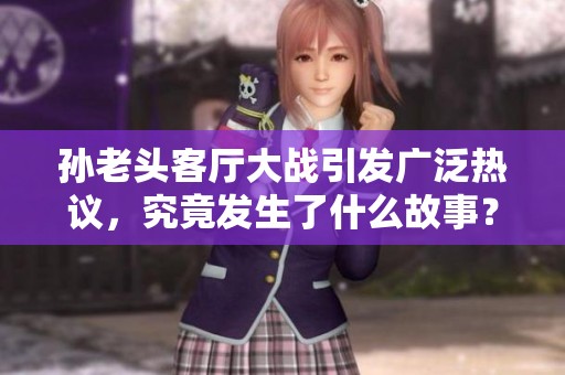 孙老头客厅大战引发广泛热议，究竟发生了什么故事？