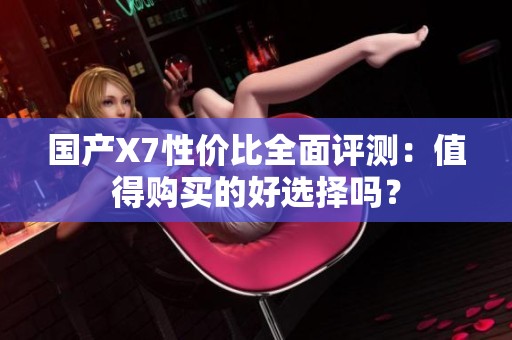 国产X7性价比全面评测：值得购买的好选择吗？