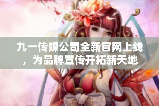 九一传媒公司全新官网上线，为品牌宣传开拓新天地