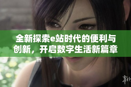 全新探索e站时代的便利与创新，开启数字生活新篇章